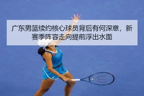 广东男篮续约核心球员背后有何深意，新赛季阵容走向提前浮出水面 - kaiyun