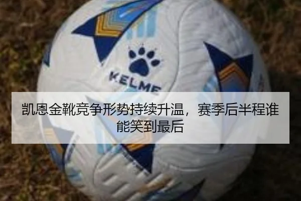 凯恩金靴竞争形势持续升温，赛季后半程谁能笑到最后 - kaiyun